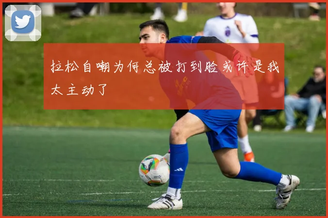 拉松自嘲为何总被打到脸或许是我太主动了