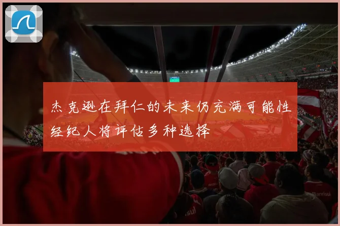 杰克逊在拜仁的未来仍充满可能性经纪人将评估多种选择