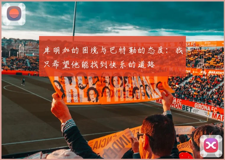 库明加的困境与巴特勒的态度：我只希望他能找到快乐的道路