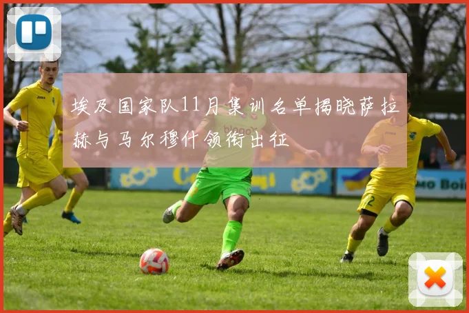 埃及国家队11月集训名单揭晓萨拉赫与马尔穆什领衔出征