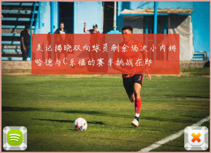 美记揭晓双向球员剩余场次小内姆哈德与C乐福的赛季挑战在即