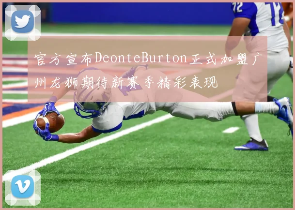 官方宣布DeonteBurton正式加盟广州龙狮期待新赛季精彩表现