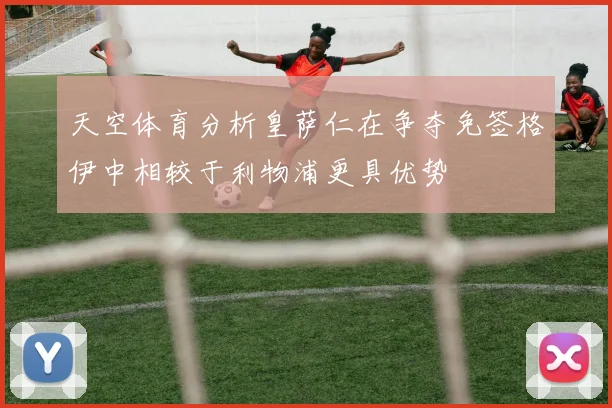 天空体育分析皇萨仁在争夺免签格伊中相较于利物浦更具优势