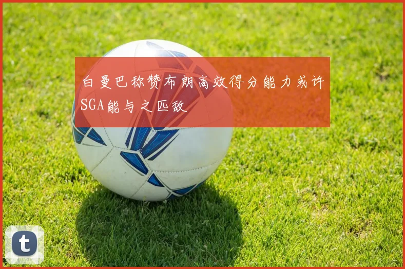 白曼巴称赞布朗高效得分能力或许SGA能与之匹敌