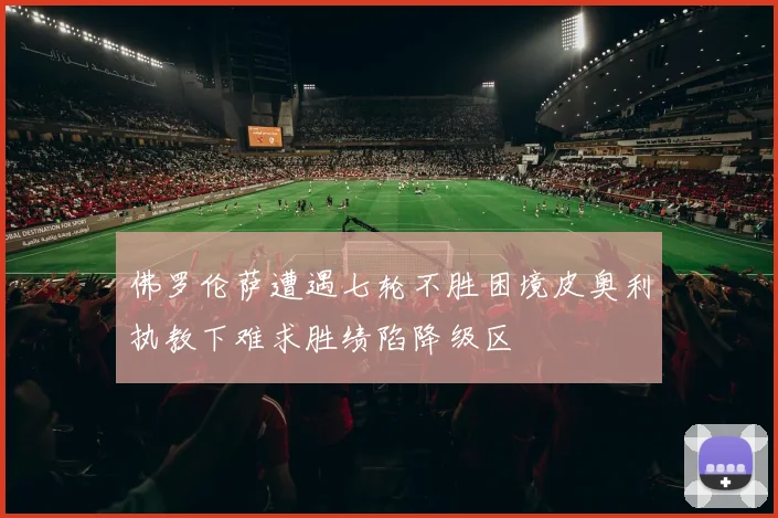 佛罗伦萨遭遇七轮不胜困境皮奥利执教下难求胜绩陷降级区