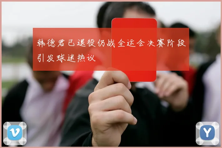 韩德君已退役仍战全运会决赛阶段引发球迷热议