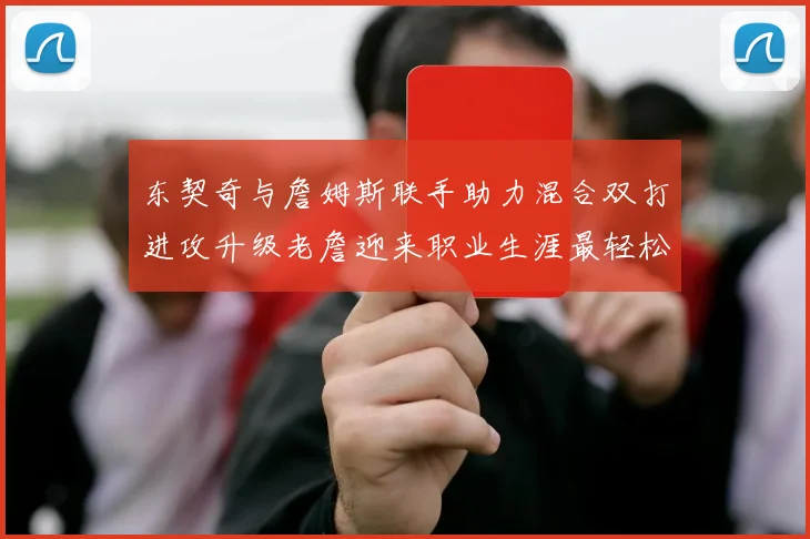 东契奇与詹姆斯联手助力混合双打进攻升级老詹迎来职业生涯最轻松赛季
