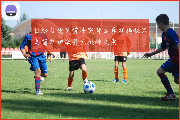 拉松与德罗赞冲突背后真相揭秘只是简单回敬并无挑衅之意