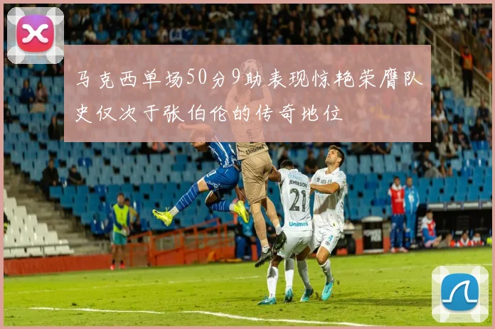 马克西单场50分9助表现惊艳荣膺队史仅次于张伯伦的传奇地位