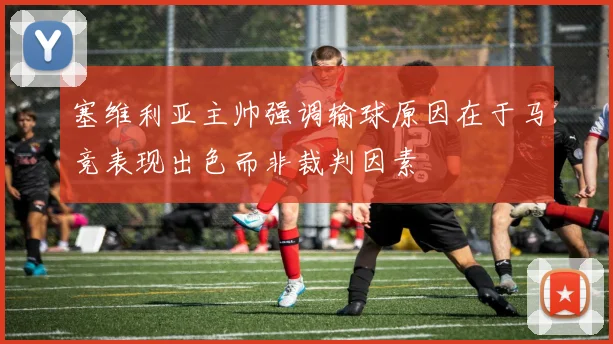 塞维利亚主帅强调输球原因在于马竞表现出色而非裁判因素