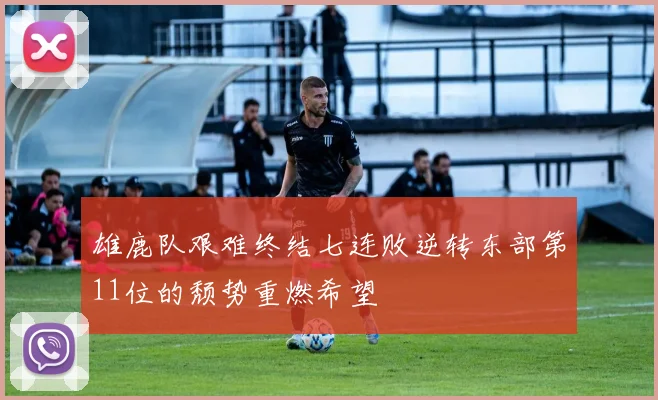 雄鹿队艰难终结七连败逆转东部第11位的颓势重燃希望