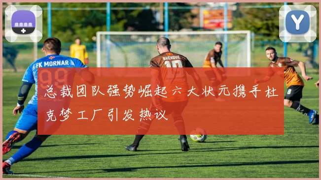 总裁团队强势崛起六大状元携手杜克梦工厂引发热议