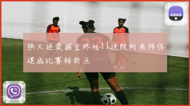 热火逆袭掘金终结11连败约老师伤退成比赛转折点
