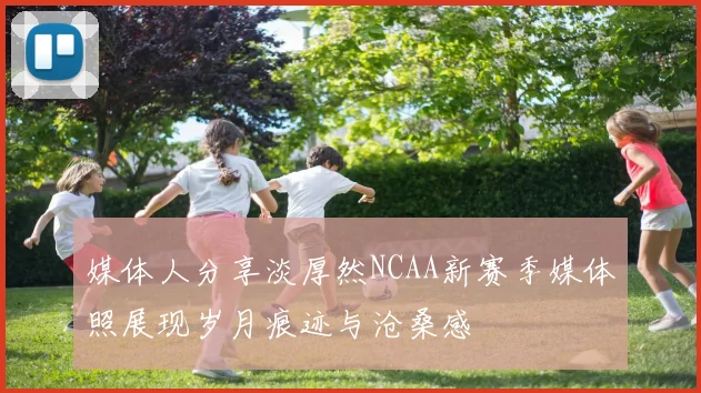 媒体人分享淡厚然NCAA新赛季媒体照展现岁月痕迹与沧桑感