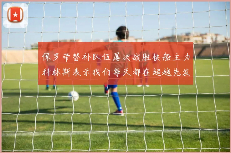 保罗带替补队伍屡次战胜快船主力科林斯表示我们每天都在超越先发