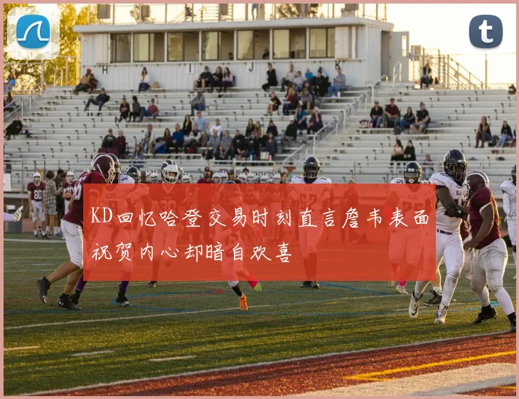 KD回忆哈登交易时刻直言詹韦表面祝贺内心却暗自欢喜