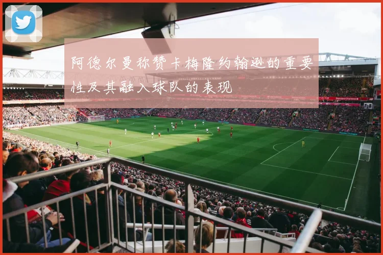 阿德尔曼称赞卡梅隆约翰逊的重要性及其融入球队的表现