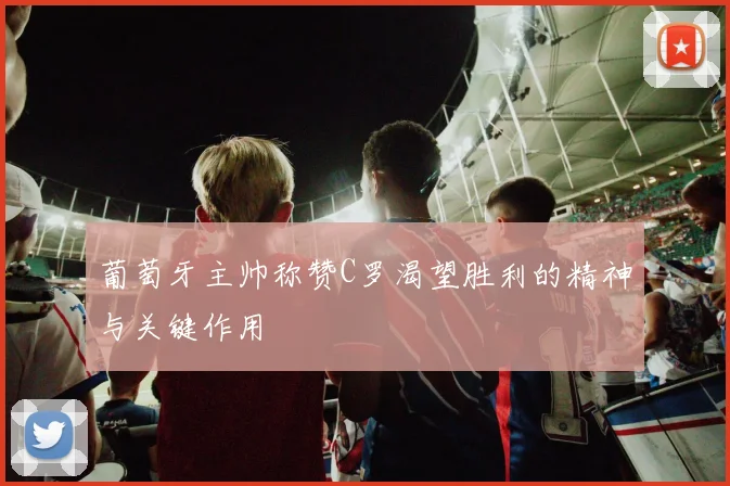 葡萄牙主帅称赞C罗渴望胜利的精神与关键作用