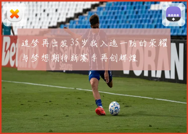 追梦再出发35岁我入选一防的荣耀与梦想期待新赛季再创辉煌