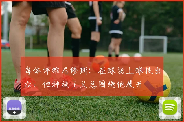 每体评维尼修斯：在球场上球技出众，但种族主义总围绕他展开
