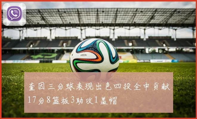 奎因三分球表现出色四投全中贡献17分8篮板3助攻1盖帽