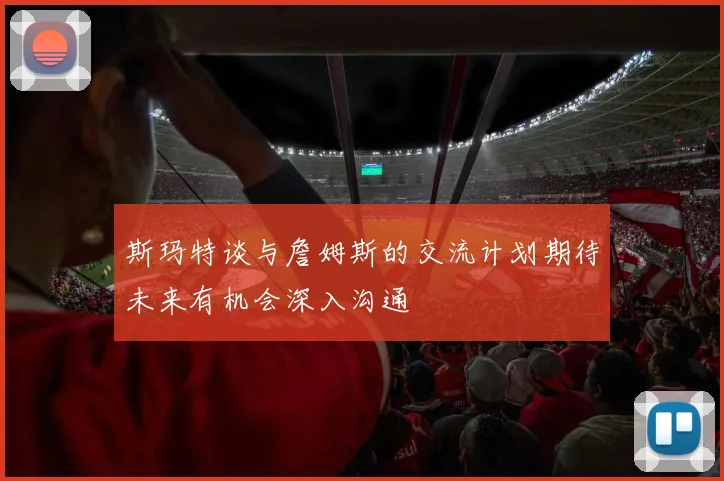 斯玛特谈与詹姆斯的交流计划期待未来有机会深入沟通