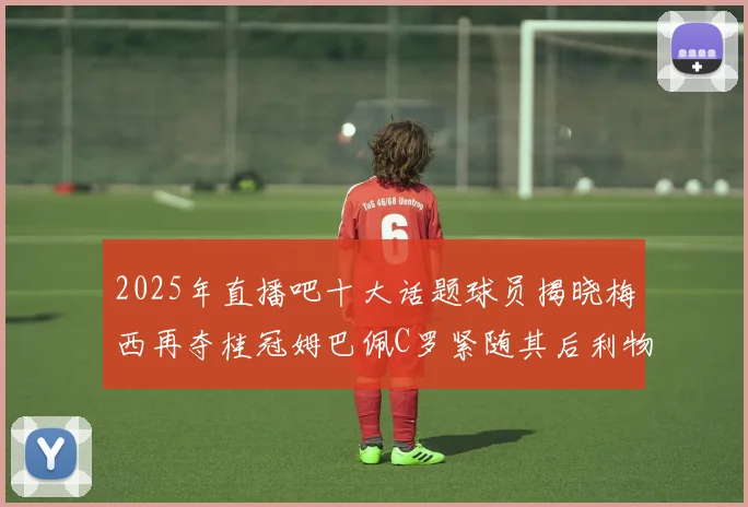 2025年直播吧十大话题球员揭晓梅西再夺桂冠姆巴佩C罗紧随其后利物浦三将入选