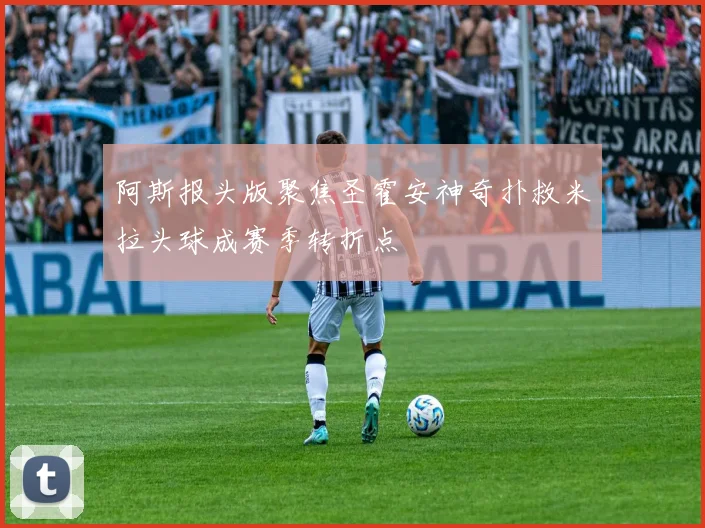阿斯报头版聚焦圣霍安神奇扑救米拉头球成赛季转折点