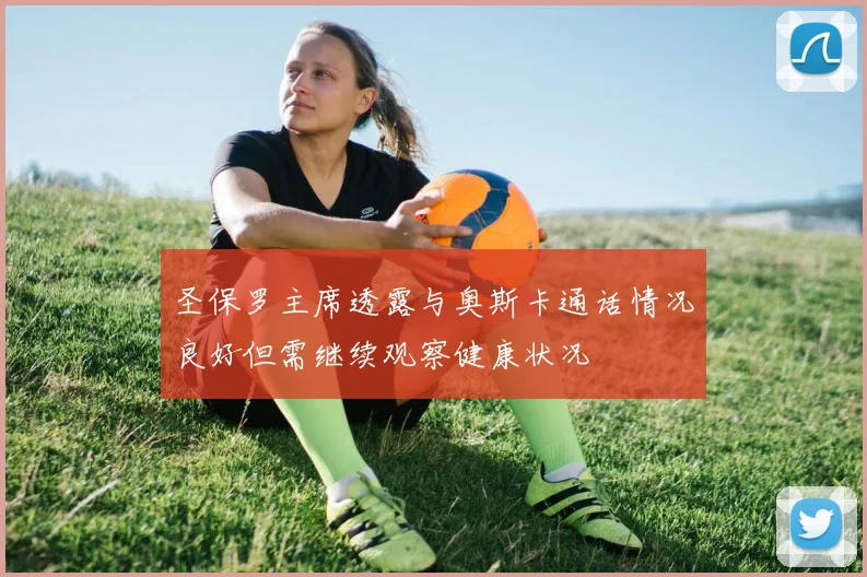 圣保罗主席透露与奥斯卡通话情况良好但需继续观察健康状况