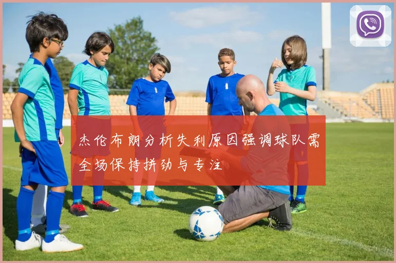 杰伦布朗分析失利原因强调球队需全场保持拼劲与专注