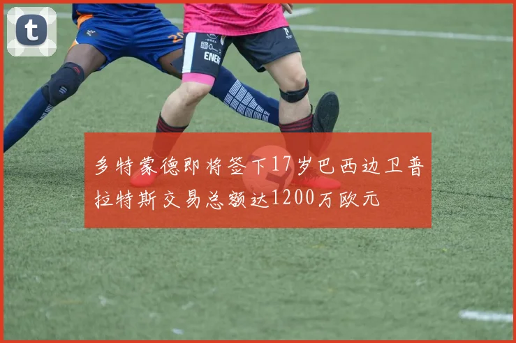 多特蒙德即将签下17岁巴西边卫普拉特斯交易总额达1200万欧元