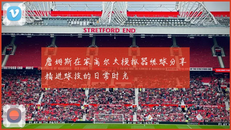 詹姆斯在家高尔夫模拟器练球分享精进球技的日常时光