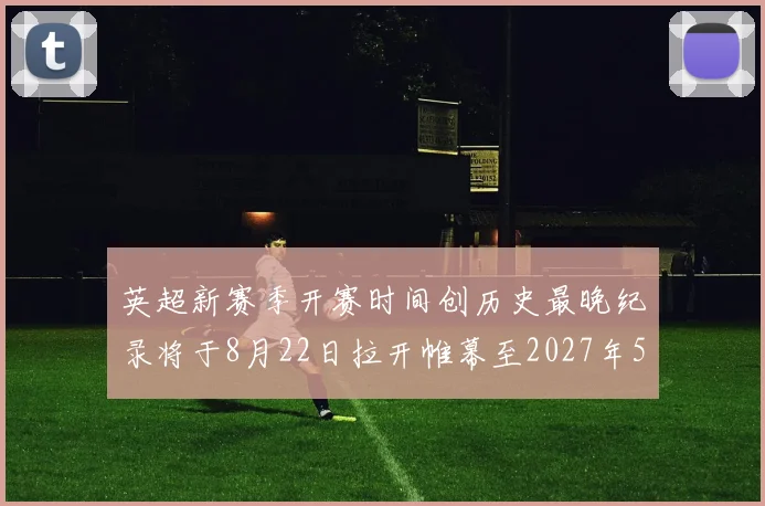英超新赛季开赛时间创历史最晚纪录将于8月22日拉开帷幕至2027年5月30日结束