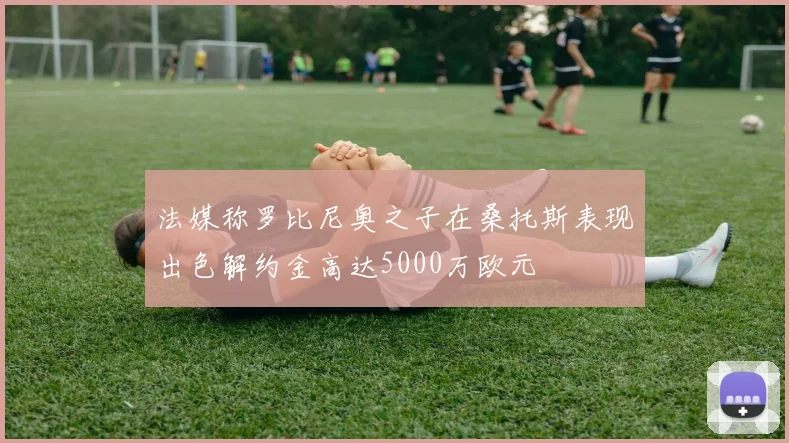 法媒称罗比尼奥之子在桑托斯表现出色解约金高达5000万欧元