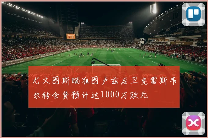 尤文图斯瞄准图卢兹后卫克雷斯韦尔转会费预计达1000万欧元