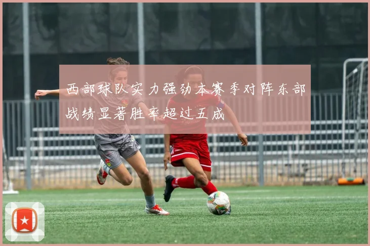 西部球队实力强劲本赛季对阵东部战绩显著胜率超过五成