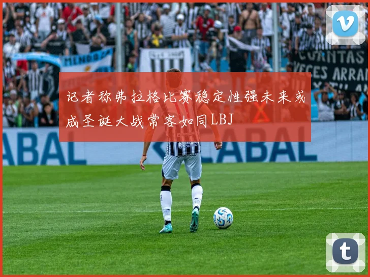 记者称弗拉格比赛稳定性强未来或成圣诞大战常客如同LBJ