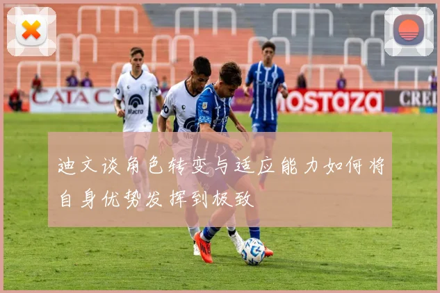 迪文谈角色转变与适应能力如何将自身优势发挥到极致