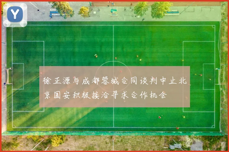 徐正源与成都蓉城合同谈判中止北京国安积极接洽寻求合作机会