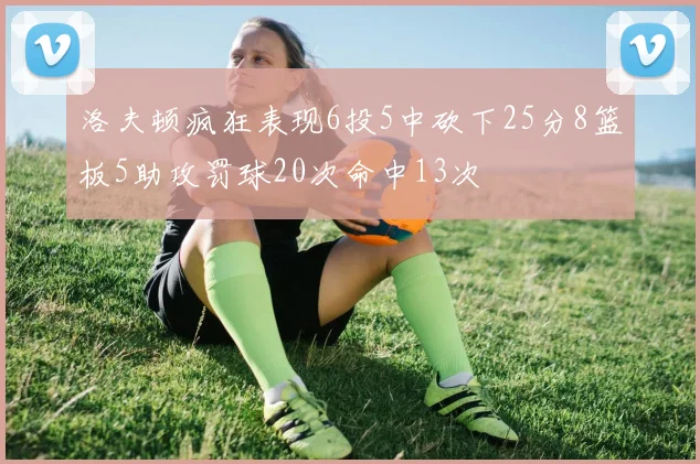 洛夫顿疯狂表现6投5中砍下25分8篮板5助攻罚球20次命中13次