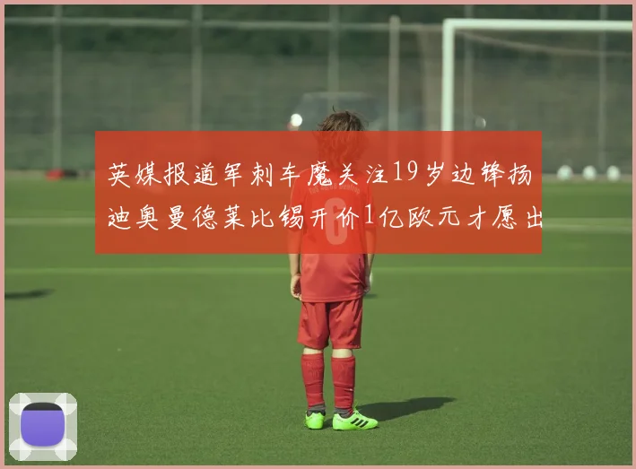 英媒报道军刺车魔关注19岁边锋扬迪奥曼德莱比锡开价1亿欧元才愿出售