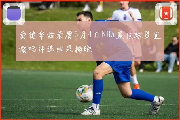 爱德华兹荣膺3月4日NBA最佳球员直播吧评选结果揭晓