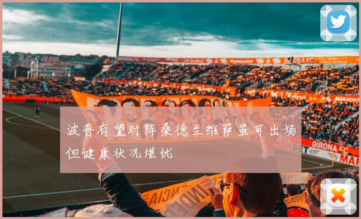 波普有望对阵桑德兰维萨虽可出场但健康状况堪忧