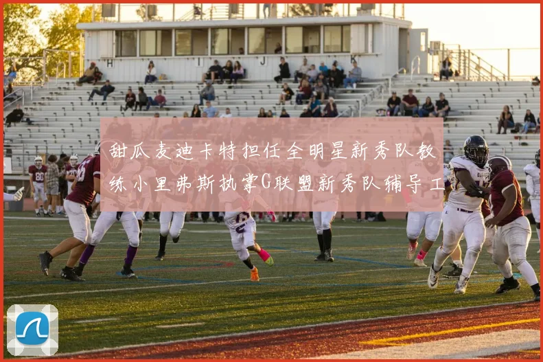 甜瓜麦迪卡特担任全明星新秀队教练小里弗斯执掌G联盟新秀队辅导工作