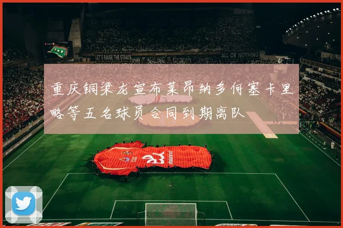 重庆铜梁龙宣布莱昂纳多何塞卡里略等五名球员合同到期离队
