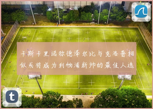 卡斯卡里诺称德泽尔比与克洛普相似或将成为利物浦新帅的最佳人选
