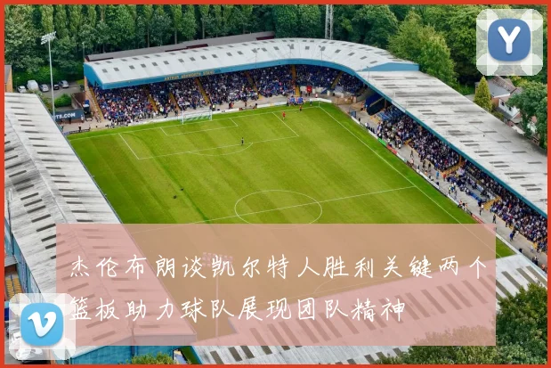 杰伦布朗谈凯尔特人胜利关键两个篮板助力球队展现团队精神