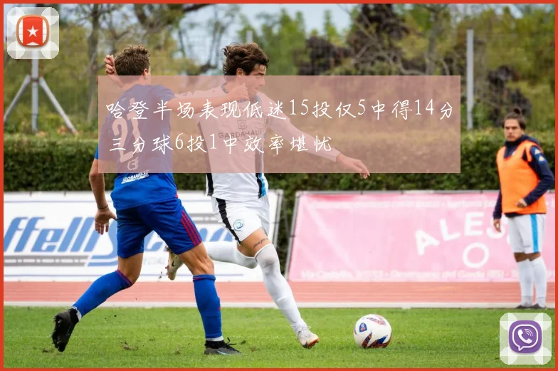 哈登半场表现低迷15投仅5中得14分三分球6投1中效率堪忧