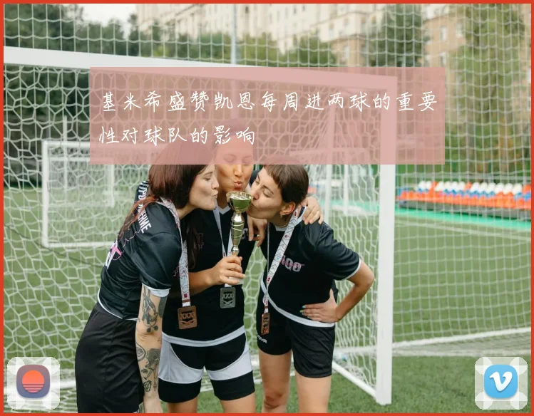 基米希盛赞凯恩每周进两球的重要性对球队的影响