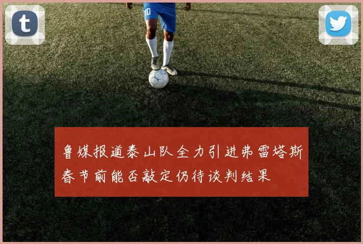 鲁媒报道泰山队全力引进弗雷塔斯春节前能否敲定仍待谈判结果